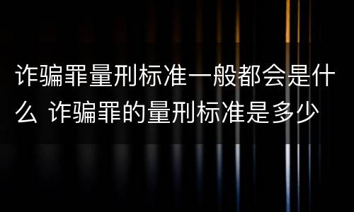 诈骗罪量刑标准一般都会是什么 诈骗罪的量刑标准是多少