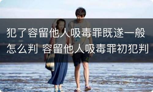 犯了容留他人吸毒罪既遂一般怎么判 容留他人吸毒罪初犯判多久