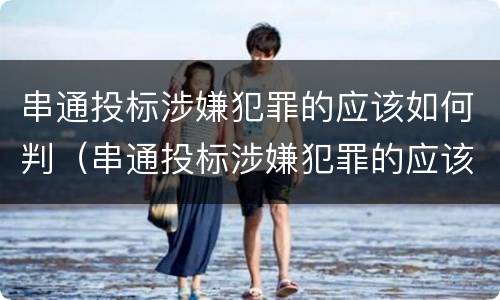 串通投标涉嫌犯罪的应该如何判（串通投标涉嫌犯罪的应该如何判定）