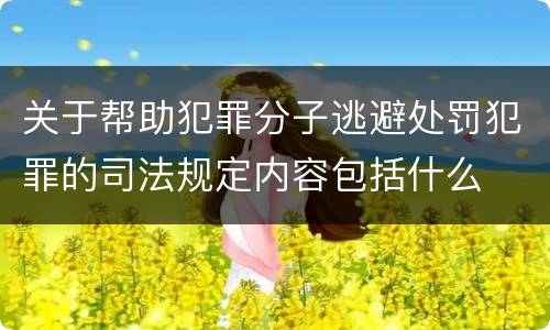 关于帮助犯罪分子逃避处罚犯罪的司法规定内容包括什么
