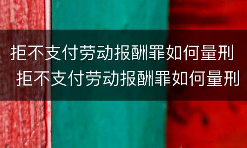 拒不支付劳动报酬罪如何量刑 拒不支付劳动报酬罪如何量刑的
