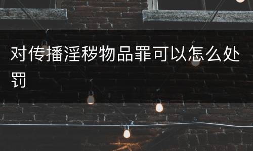 对传播淫秽物品罪可以怎么处罚