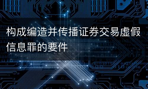 构成编造并传播证券交易虚假信息罪的要件