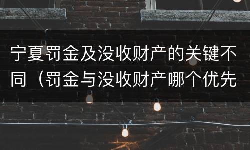 宁夏罚金及没收财产的关键不同（罚金与没收财产哪个优先）