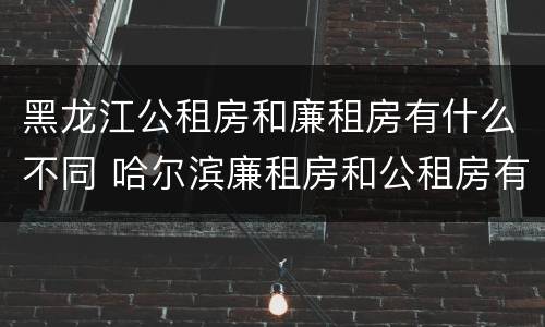 黑龙江公租房和廉租房有什么不同 哈尔滨廉租房和公租房有什么区别