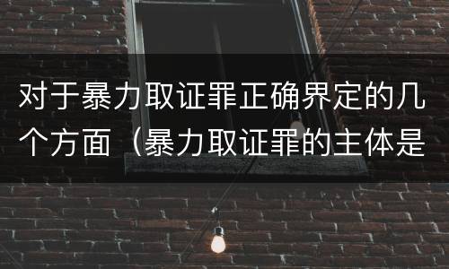 对于暴力取证罪正确界定的几个方面（暴力取证罪的主体是）
