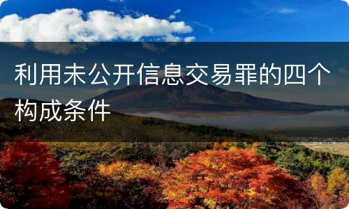 利用未公开信息交易罪的四个构成条件