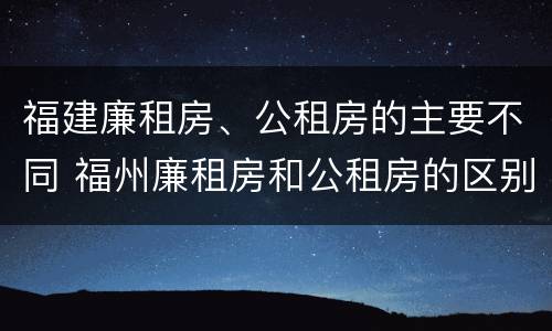 福建廉租房、公租房的主要不同 福州廉租房和公租房的区别