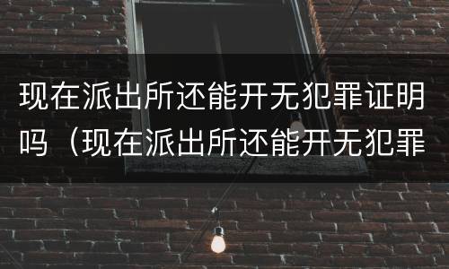 现在派出所还能开无犯罪证明吗（现在派出所还能开无犯罪证明吗）