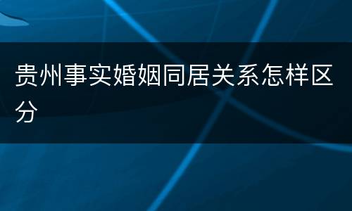 贵州事实婚姻同居关系怎样区分