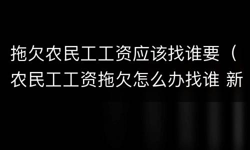 拖欠农民工工资应该找谁要（农民工工资拖欠怎么办找谁 新规定）