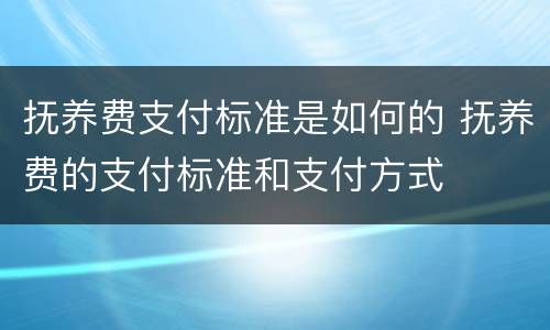 抚养费支付标准是如何的 抚养费的支付标准和支付方式