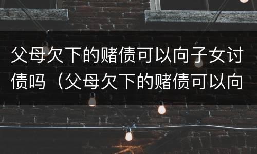 父母欠下的赌债可以向子女讨债吗（父母欠下的赌债可以向子女讨债吗）