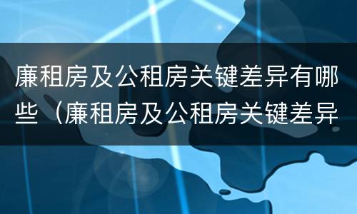 廉租房及公租房关键差异有哪些（廉租房及公租房关键差异有哪些原因）