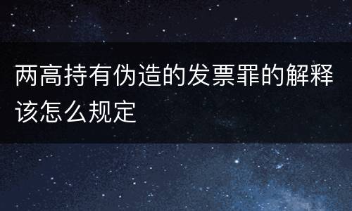 两高持有伪造的发票罪的解释该怎么规定