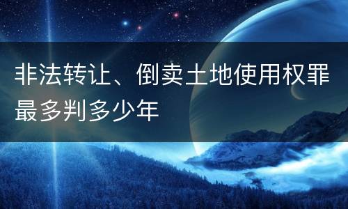 非法转让、倒卖土地使用权罪最多判多少年