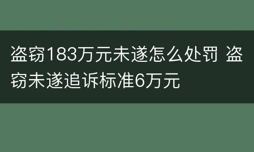 盗窃183万元未遂怎么处罚 盗窃未遂追诉标准6万元