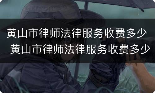 黄山市律师法律服务收费多少 黄山市律师法律服务收费多少一个月