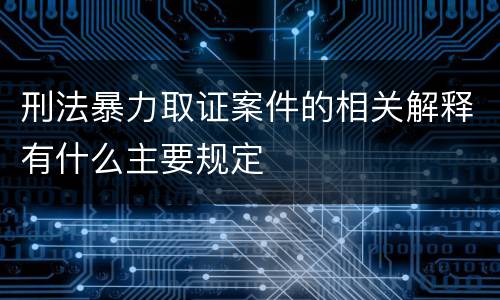 刑法暴力取证案件的相关解释有什么主要规定