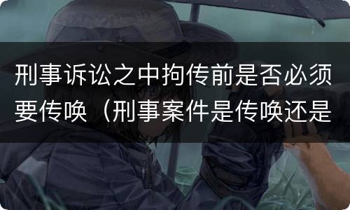 刑事诉讼之中拘传前是否必须要传唤（刑事案件是传唤还是拘传）