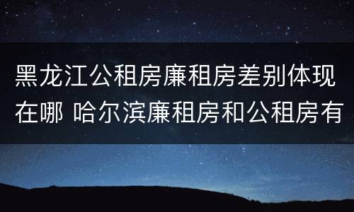 黑龙江公租房廉租房差别体现在哪 哈尔滨廉租房和公租房有什么区别
