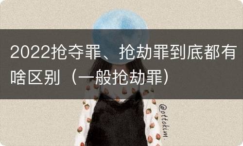 2022抢夺罪、抢劫罪到底都有啥区别（一般抢劫罪）