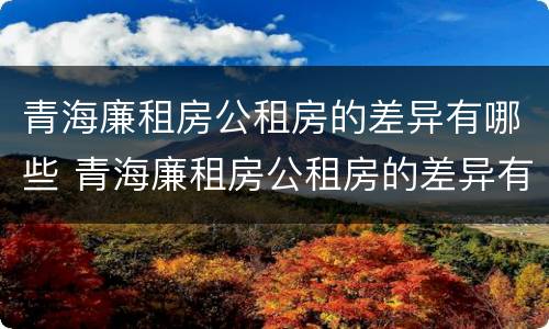 青海廉租房公租房的差异有哪些 青海廉租房公租房的差异有哪些地方