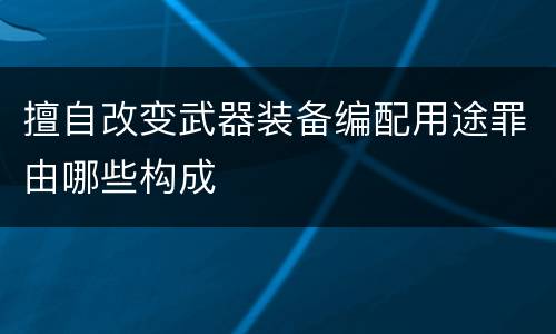 擅自改变武器装备编配用途罪由哪些构成
