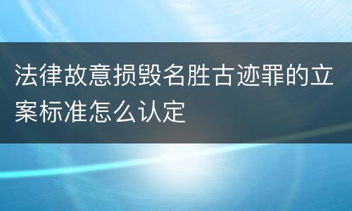 法律故意损毁名胜古迹罪的立案标准怎么认定