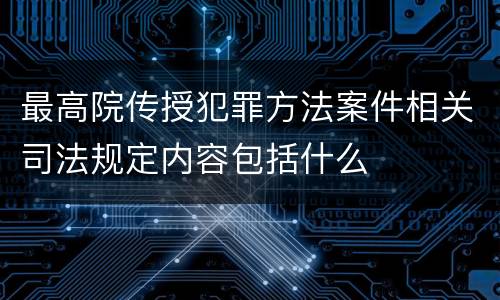 最高院传授犯罪方法案件相关司法规定内容包括什么