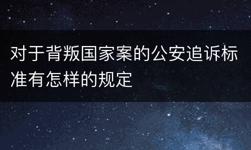 对于背叛国家案的公安追诉标准有怎样的规定