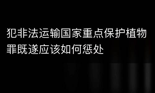 犯非法运输国家重点保护植物罪既遂应该如何惩处