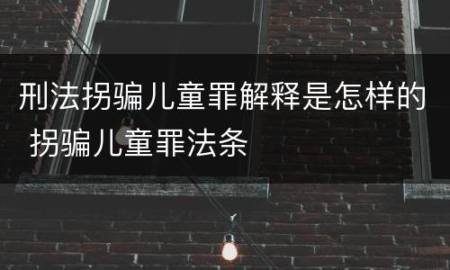 刑法拐骗儿童罪解释是怎样的 拐骗儿童罪法条