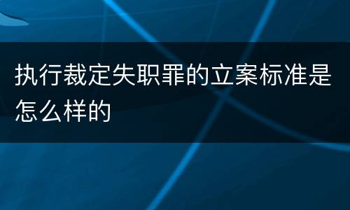 执行裁定失职罪的立案标准是怎么样的