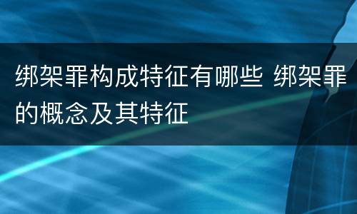 绑架罪构成特征有哪些 绑架罪的概念及其特征