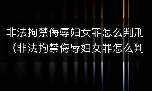 非法拘禁侮辱妇女罪怎么判刑（非法拘禁侮辱妇女罪怎么判刑的）