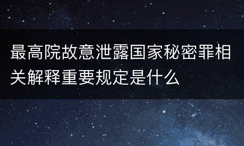 最高院故意泄露国家秘密罪相关解释重要规定是什么