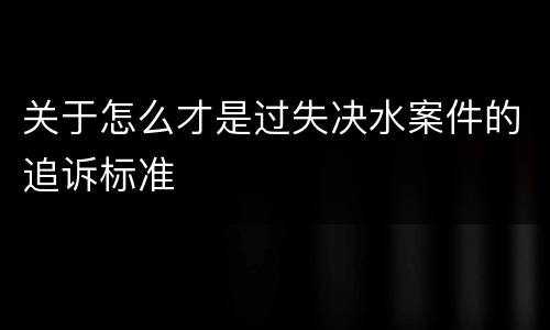 关于怎么才是过失决水案件的追诉标准