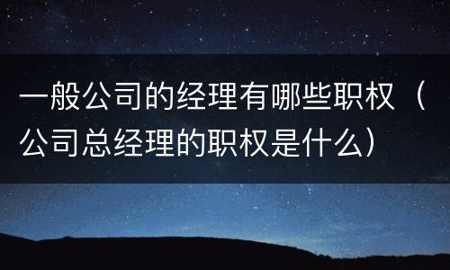一般公司的经理有哪些职权（公司总经理的职权是什么）