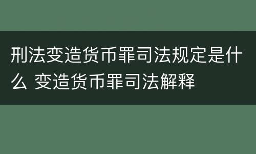 刑法变造货币罪司法规定是什么 变造货币罪司法解释