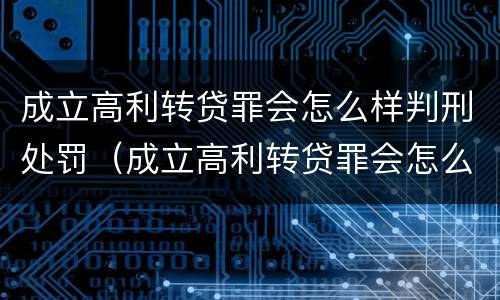 成立高利转贷罪会怎么样判刑处罚（成立高利转贷罪会怎么样判刑处罚吗）