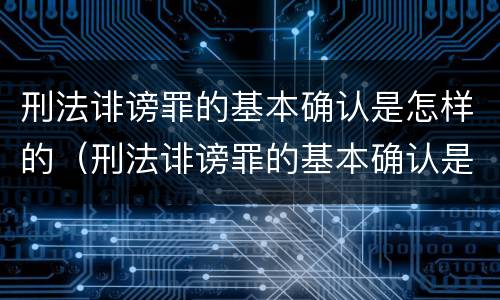 刑法诽谤罪的基本确认是怎样的（刑法诽谤罪的基本确认是怎样的处罚）
