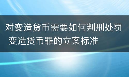 对变造货币需要如何判刑处罚 变造货币罪的立案标准