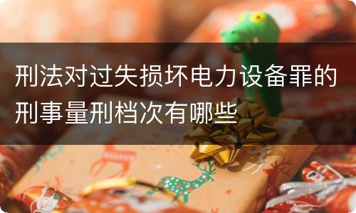 刑法对过失损坏电力设备罪的刑事量刑档次有哪些