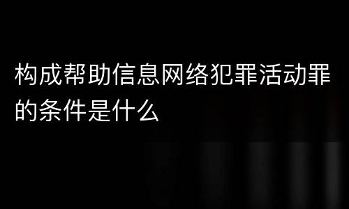 构成帮助信息网络犯罪活动罪的条件是什么