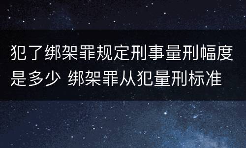 犯了绑架罪规定刑事量刑幅度是多少 绑架罪从犯量刑标准