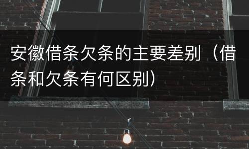 安徽借条欠条的主要差别（借条和欠条有何区别）