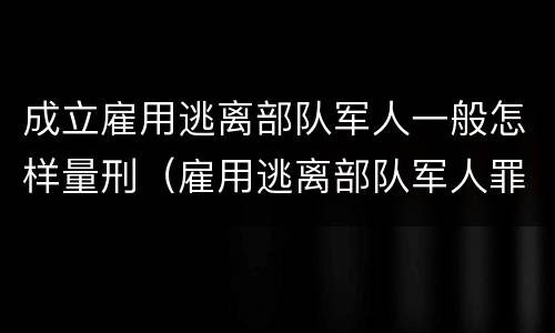 成立雇用逃离部队军人一般怎样量刑（雇用逃离部队军人罪）
