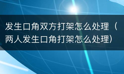 发生口角双方打架怎么处理（两人发生口角打架怎么处理）