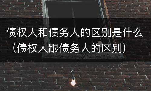 债权人和债务人的区别是什么（债权人跟债务人的区别）